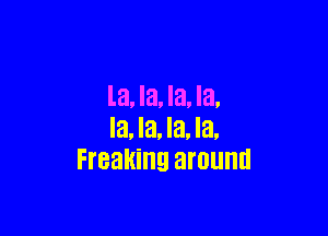 la, la, la, la,

la, la, la, la,
Freaking around