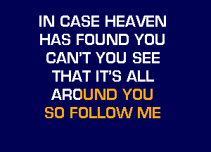 IN CASE HEAVEN
HAS FOUND YOU
CAN'T YOU SEE
THAT IT'S ALL
AROUND YOU
SO FOLLOW ME

g