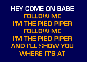 HEY COME ON BABE
FOLLOW ME
I'M THE PIED PIPER
FOLLOW ME
I'M THE PIED PIPER
AND I'LL SHOW YOU
WHERE IT'S AT
