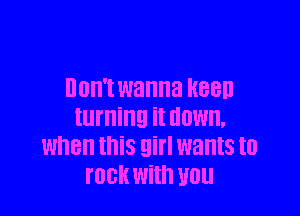 DOW! wanna REED

turning it HOW.
when this girl wants to
HIGH With WU