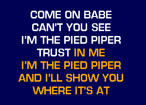 COME ON BABE
CANT YOU SEE
I'M THE PIED PIPER
TRUST IN ME
I'M THE PIED PIPER
AND I'LL SHOW YOU
WHERE IT'S AT