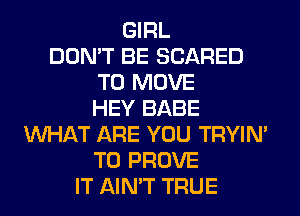 GIRL
DON'T BE SCARED
TO MOVE
HEY BABE
WHAT ARE YOU TRYIN'
T0 PROVE
IT AIN'T TRUE