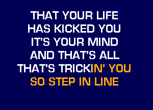 THI-W YOUR LIFE
HAS KICKED YOU
IT'S YOUR MIND
f-kND THATS ALL
THATS TRICKIN' YOU
SO STEP IN LINE