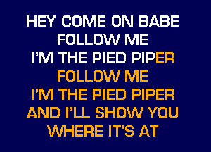HEY COME ON BABE
FOLLOW ME
I'M THE PIED PIPER
FOLLOW ME
I'M THE PIED PIPER
AND I'LL SHOW YOU
WHERE IT'S AT