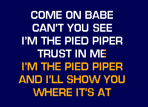 COME ON BABE
CANT YOU SEE
I'M THE PIED PIPER
TRUST IN ME
I'M THE PIED PIPER
AND I'LL SHOW YOU
WHERE IT'S AT