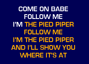 COME ON BABE
FOLLOW ME
I'M THE PIED PIPER
FOLLOW ME
I'M THE PIED PIPER
AND I'LL SHOW YOU
WHERE IT'S AT