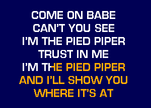 COME ON BABE
CANT YOU SEE
I'M THE PIED PIPER
TRUST IN ME
I'M THE PIED PIPER
AND I'LL SHOW YOU
WHERE IT'S AT