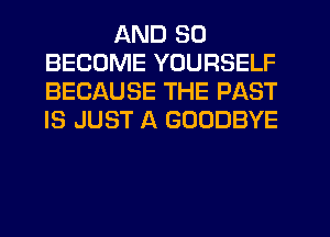 AND SO
BECOME YOURSELF
BECAUSE THE PAST
IS JUST A GOODBYE