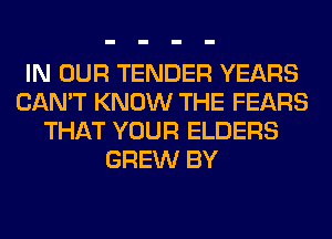 IN OUR TENDER YEARS
CAN'T KNOW THE FEARS
THAT YOUR ELDERS
GREW BY