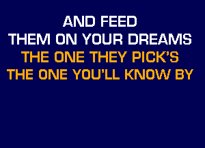AND FEED
THEM ON YOUR DREAMS

THE ONE THEY PICK'S
THE ONE YOU'LL KNOW BY