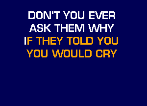 DON'T YOU EVER
ASK THEM WHY
IF THEY TOLD YOU
YOU WOULD CRY

g