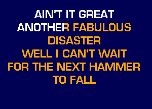 AIN'T IT GREAT
ANOTHER FABULOUS
DISASTER
WELL I CAN'T WAIT
FOR THE NEXT HAMMER
T0 FALL
