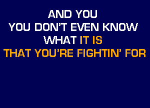 AND YOU
YOU DON'T EVEN KNOW
WHAT IT IS
THAT YOU'RE FIGHTIN' FOR