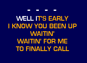 WELL ITS EARLY
I KNOW YOU BEEN UP
WAITIN'
WAITIN' FOR ME
TO FINALLY CALL