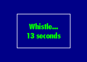 Whislle...
13 seconds