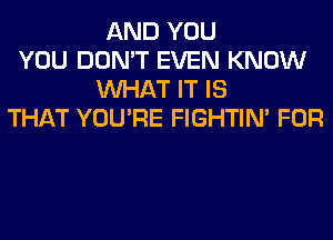 AND YOU
YOU DON'T EVEN KNOW
WHAT IT IS
THAT YOU'RE FIGHTIN' FOR