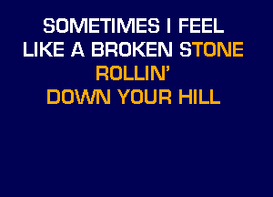 SOMETIMES I FEEL
LIKE A BROKEN STONE
ROLLIN'

DOWN YOUR HILL