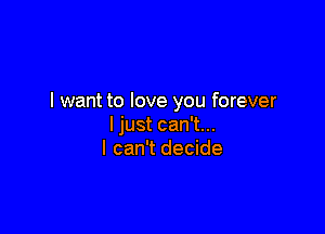 I want to love you forever

ljust can't...
I can't decide