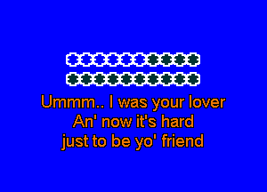 W
W

Ummm.. l was your lover
An' now it's hard
just to be yo' friend

g