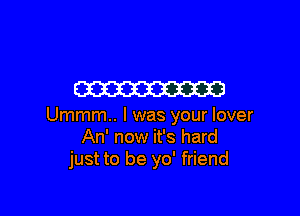 m

Ummm.. l was your lover
An' now it's hard
just to be yo' friend