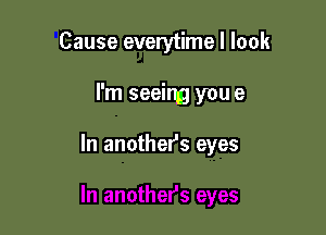 Cause everytime I look

I'm seeing you e

In anothefs eyes