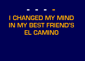 I CHANGED MY MIND
IN MY BEST FRIEND'S
EL CAMINO