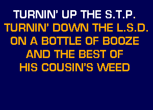 TURNIN' UP THE S.T.P.
TURNIN' DOWN THE L.S.D.
ON A BOTTLE 0F BOOZE
AND THE BEST OF
HIS COUSIN'S WEED