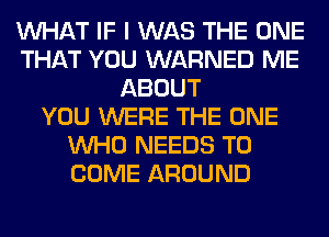 WHAT IF I WAS THE ONE
THAT YOU WARNED ME
ABOUT
YOU WERE THE ONE
WHO NEEDS TO
COME AROUND