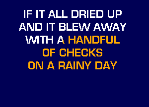 IF IT ALL DRIED UP
AND IT BLEW AWAY
WTH A HANDFUL
0F CHECKS
ON A RAINY DAY