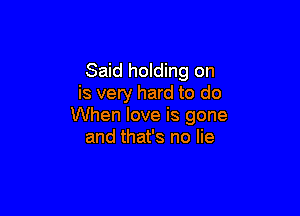 Said holding on
is very hard to do

When love is gone
and that's no lie