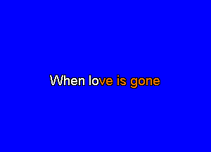 When love is gone