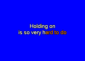 Holding on

is so very hard to do