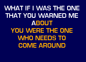 WHAT IF I WAS THE ONE
THAT YOU WARNED ME
ABOUT
YOU WERE THE ONE
WHO NEEDS TO
COME AROUND