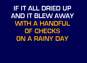 IF IT ALL DRIED UP
AND IT BLEW AWAY
WTH A HANDFUL
0F CHECKS
ON A RAINY DAY