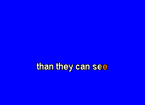 than they can see