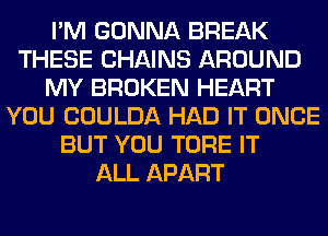 I'M GONNA BREAK
THESE CHAINS AROUND
MY BROKEN HEART
YOU COULDA HAD IT ONCE
BUT YOU TORE IT
ALL APART