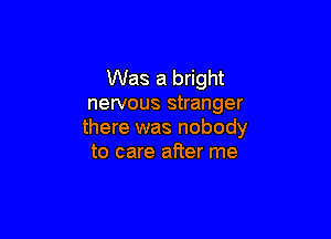 Was a bright
nervous stranger

there was nobody
to care after me