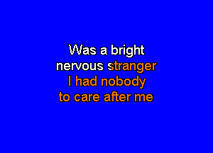 Was a bright
nervous stranger

I had nobody
to care after me