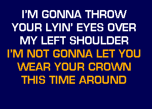 I'M GONNA THROW
YOUR LYIN' EYES OVER
MY LEFT SHOULDER
I'M NOT GONNA LET YOU
WEAR YOUR CROWN
THIS TIME AROUND