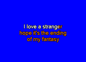 I love a stranger

hope it's the ending
of my fantasy