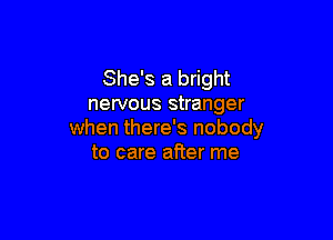 She's a bright
nervous stranger

when there's nobody
to care after me