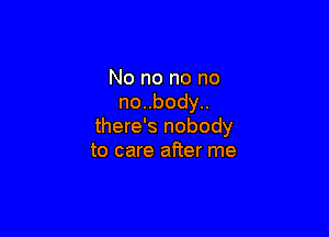 Nononono
nonbody

there's nobody
to care after me