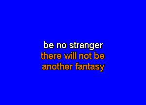 be no stranger

there will not be
another fantasy