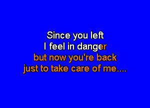 Since you left
I feel in danger

but now you're back
just to take care of me....