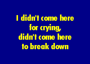 I didn't tome here
I01 crying,

didn'l come here
to break down