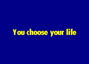 You choose your life