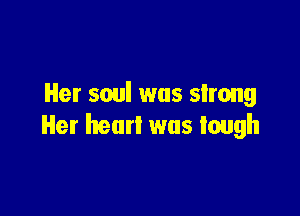 Her soul was slrong

Her heart was tough