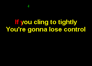 If you cling to tightly
You're gonna lose control