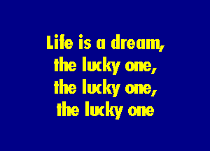 tile is a dream,
the lucky one,

lhe lucky one,
the lucky one