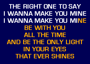 THE RIGHT ONE TO SAY
I WANNA MAKE YOU MINE
I WANNA MAKE YOU MINE
BE WITH YOU
ALL THE TIME
AND BE THE ONLY LIGHT
IN YOUR EYES
THAT EVER SHINES